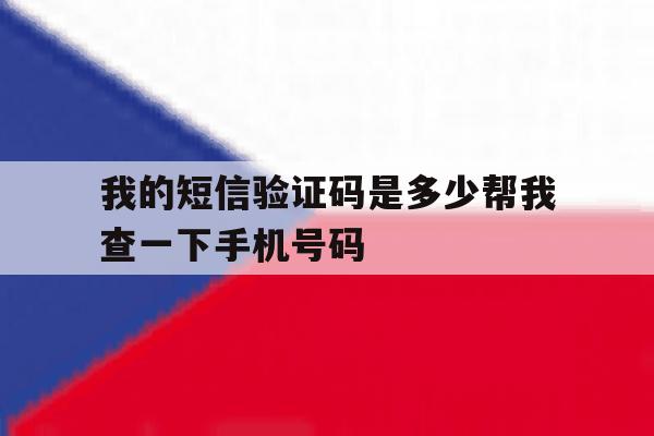 我的短信验证码是多少帮我查一下手机号码 我的短信验证码是多少帮我查一下手机号码