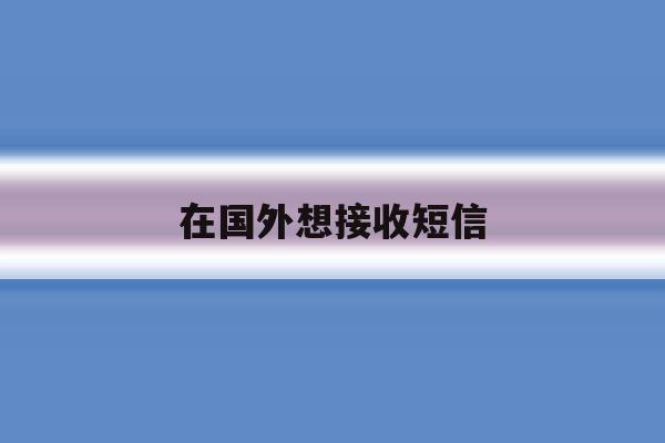 在国外想接收短信 在国外想接收短信
