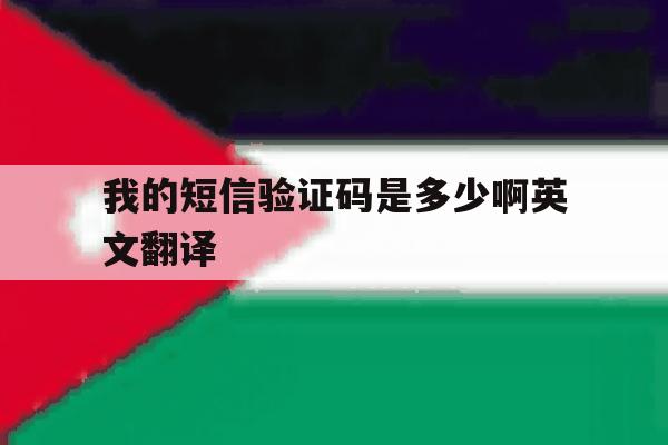 我的短信验证码是多少啊英文翻译 我的短信验证码是多少啊英文翻译