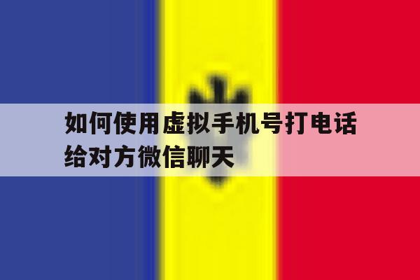如何使用虚拟手机号打电话给对方微信聊天 如何使用虚拟手机号打电话给对方微信聊天