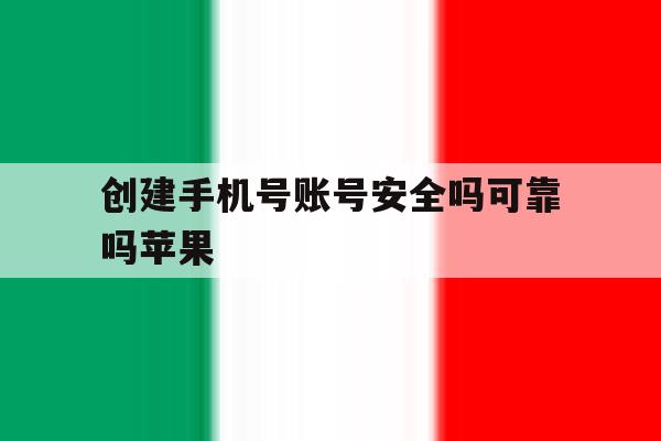 创建手机号账号安全吗可靠吗苹果 创建手机号账号安全吗可靠吗苹果