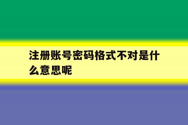 注册账号密码格式不对是什么意思呢 注册账号密码格式不对是什么意思呢