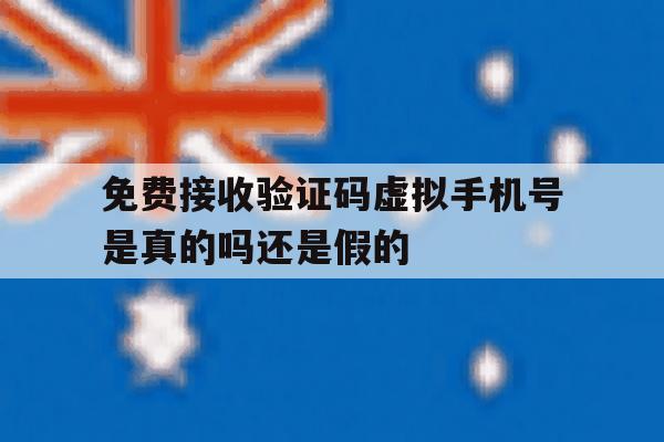 免费接收验证码虚拟手机号是真的吗还是假的 免费接收验证码虚拟手机号是真的吗还是假的