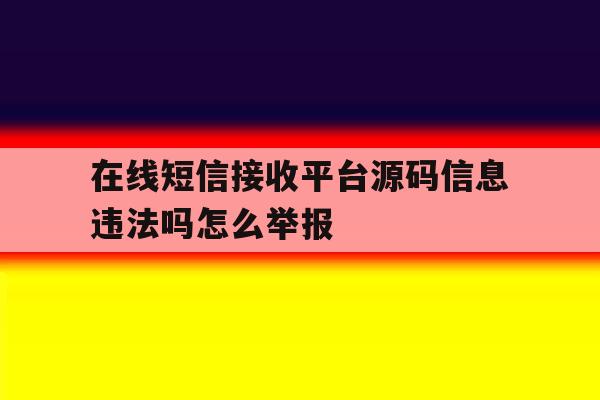 包含在线短信接收平台源码信息违法吗怎么举报的词条 包含在线短信接收平台源码信息违法吗怎么举报的词条