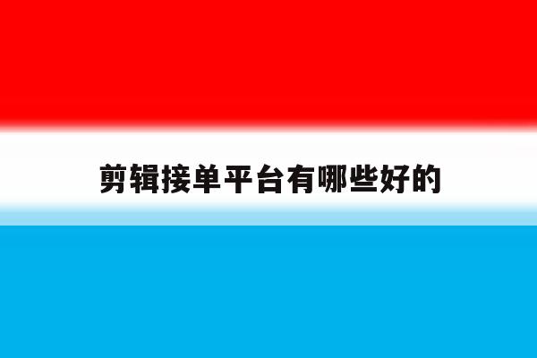 剪辑接单平台有哪些好的 剪辑接单平台有哪些好的