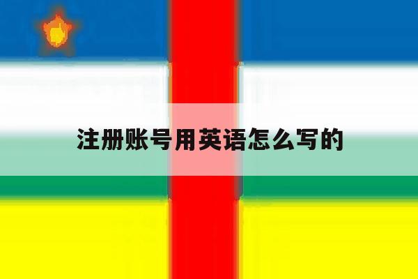 注册账号用英语怎么写的 注册账号用英语怎么写的