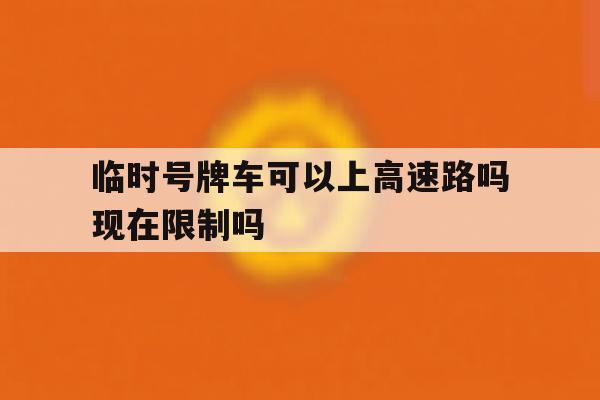 临时号牌车可以上高速路吗现在限制吗的简单介绍 临时号牌车可以上高速路吗现在限制吗的简单介绍
