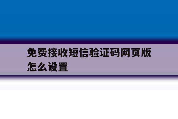 免费接收短信验证码网页版怎么设置 免费接收短信验证码网页版怎么设置
