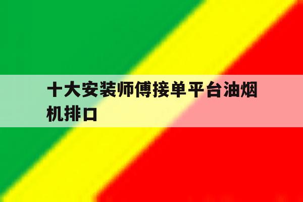 关于十大安装师傅接单平台油烟机排口的信息 关于十大安装师傅接单平台油烟机排口的信息
