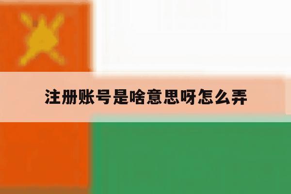 注册账号是啥意思呀怎么弄 注册账号是啥意思呀怎么弄