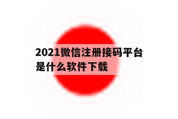 2021微信注册接码平台是什么软件下载 2021微信注册接码平台是什么软件下载