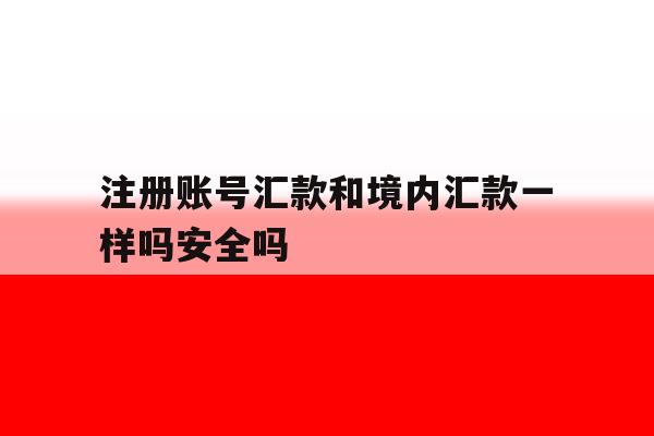 关于注册账号汇款和境内汇款一样吗安全吗的信息 关于注册账号汇款和境内汇款一样吗安全吗的信息