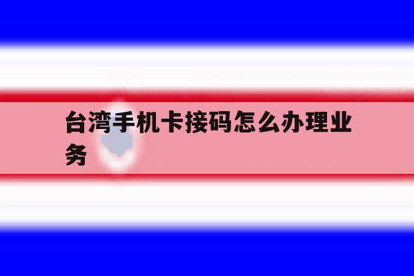 台湾手机卡接码怎么办理业务 台湾手机卡接码怎么办理业务