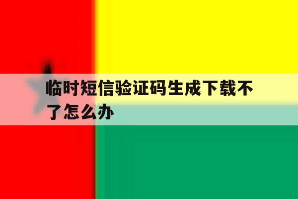 临时短信验证码生成下载不了怎么办 临时短信验证码生成下载不了怎么办