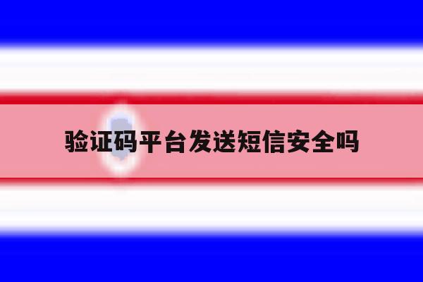 验证码平台发送短信安全吗 验证码平台发送短信安全吗