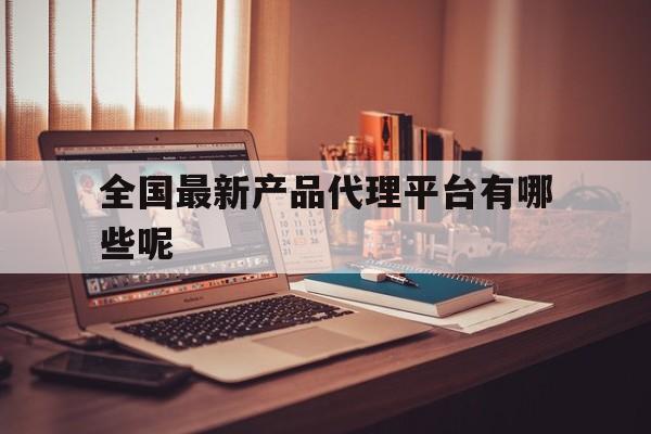包含全国最新产品代理平台有哪些呢的词条 包含全国最新产品代理平台有哪些呢的词条