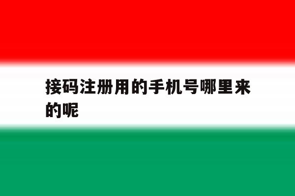 接码注册用的手机号哪里来的呢 接码注册用的手机号哪里来的呢