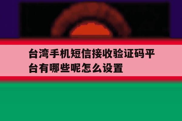 台湾手机短信接收验证码平台有哪些呢怎么设置的简单介绍 台湾手机短信接收验证码平台有哪些呢怎么设置的简单介绍