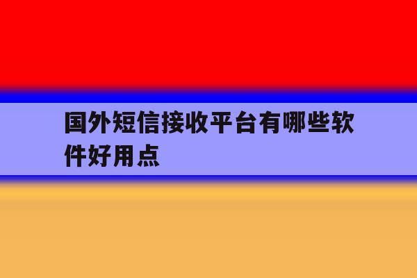国外短信接收平台有哪些软件好用点 国外短信接收平台有哪些软件好用点