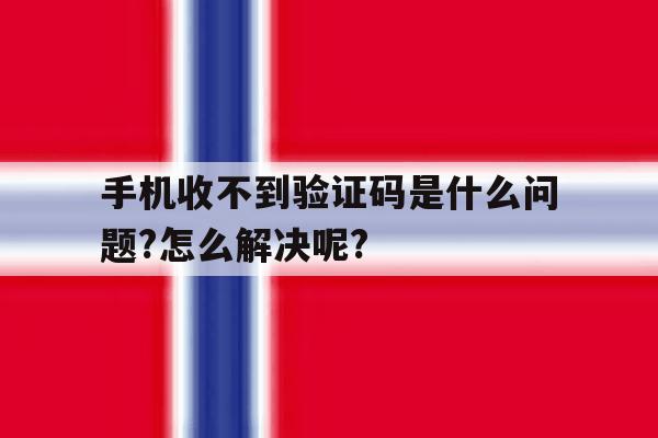 手机收不到验证码是什么问题?怎么解决呢? 手机收不到验证码是什么问题?怎么解决呢?