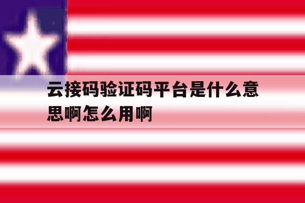 包含云接码验证码平台是什么意思啊怎么用啊的词条 包含云接码验证码平台是什么意思啊怎么用啊的词条