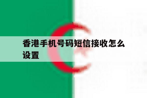 香港手机号码短信接收怎么设置 香港手机号码短信接收怎么设置