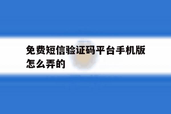 免费短信验证码平台手机版怎么弄的 免费短信验证码平台手机版怎么弄的