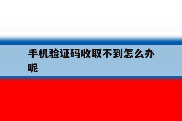 手机验证码收取不到怎么办呢 手机验证码收取不到怎么办呢