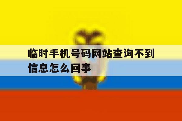 临时手机号码网站查询不到信息怎么回事 临时手机号码网站查询不到信息怎么回事