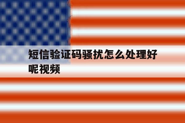 短信验证码骚扰怎么处理好呢视频 短信验证码骚扰怎么处理好呢视频