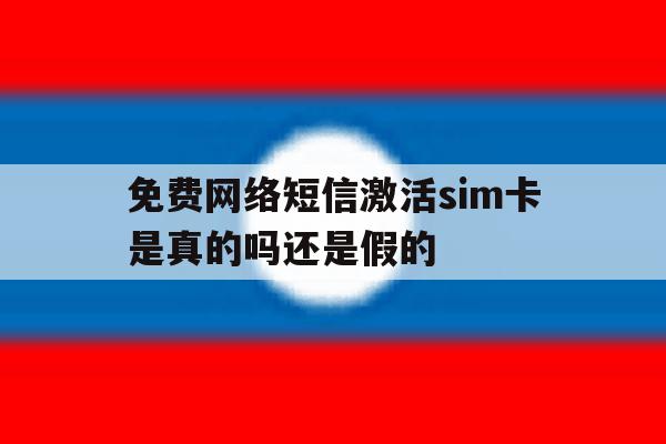 关于免费网络短信激活sim卡是真的吗还是假的的信息 关于免费网络短信激活sim卡是真的吗还是假的的信息