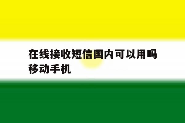 在线接收短信国内可以用吗移动手机 在线接收短信国内可以用吗移动手机