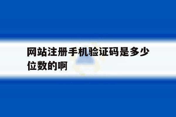 网站注册手机验证码是多少位数的啊的简单介绍