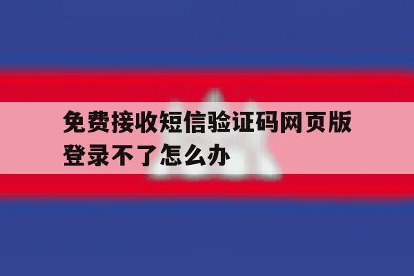 免费接收短信验证码网页版登录不了怎么办