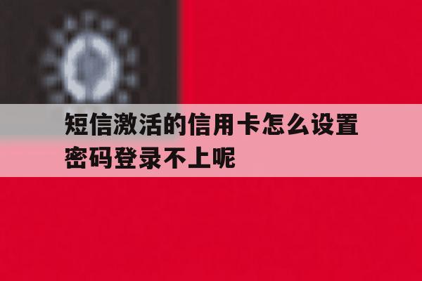短信激活的信用卡怎么设置密码登录不上呢的简单介绍