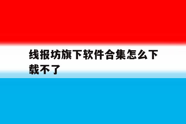 关于线报坊旗下软件合集怎么下载不了的信息 关于线报坊旗下软件合集怎么下载不了的信息