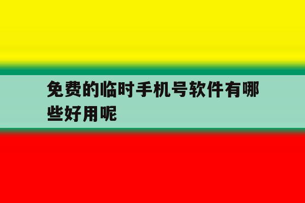 免费的临时手机号软件有哪些好用呢 免费的临时手机号软件有哪些好用呢