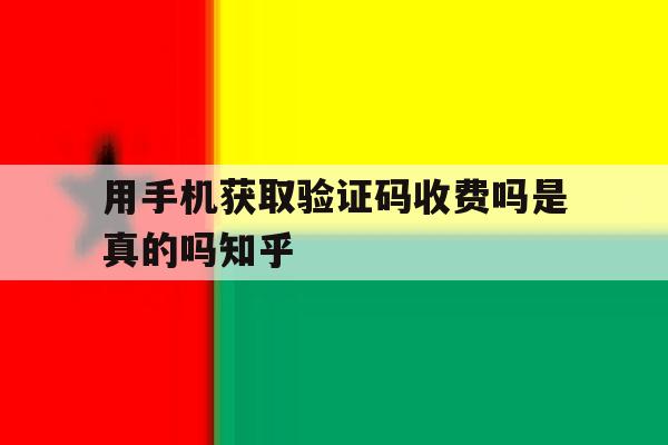 关于用手机获取验证码收费吗是真的吗知乎的信息 关于用手机获取验证码收费吗是真的吗知乎的信息