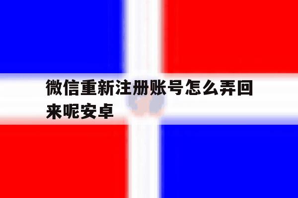 微信重新注册账号怎么弄回来呢安卓 微信重新注册账号怎么弄回来呢安卓