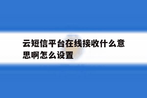 云短信平台在线接收什么意思啊怎么设置 云短信平台在线接收什么意思啊怎么设置