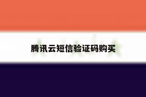 腾讯云短信验证码购买 腾讯云短信验证码购买