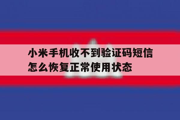 小米手机收不到验证码短信怎么恢复正常使用状态的简单介绍 小米手机收不到验证码短信怎么恢复正常使用状态的简单介绍