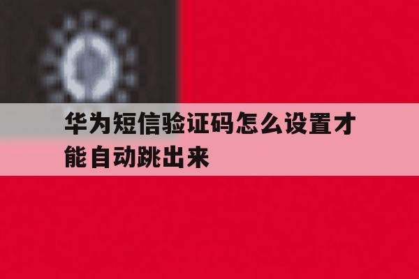华为短信验证码怎么设置才能自动跳出来 华为短信验证码怎么设置才能自动跳出来