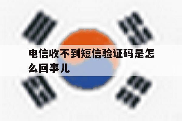 电信收不到短信验证码是怎么回事儿 电信收不到短信验证码是怎么回事儿