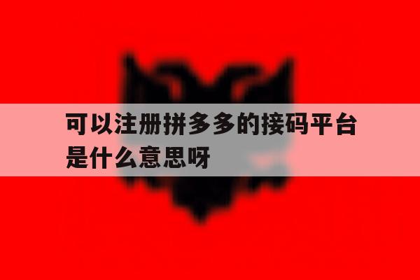 关于可以注册拼多多的接码平台是什么意思呀的信息 关于可以注册拼多多的接码平台是什么意思呀的信息