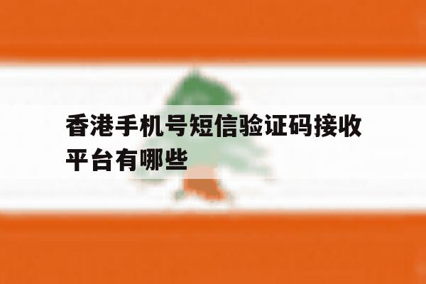 香港手机号短信验证码接收平台有哪些 香港手机号短信验证码接收平台有哪些
