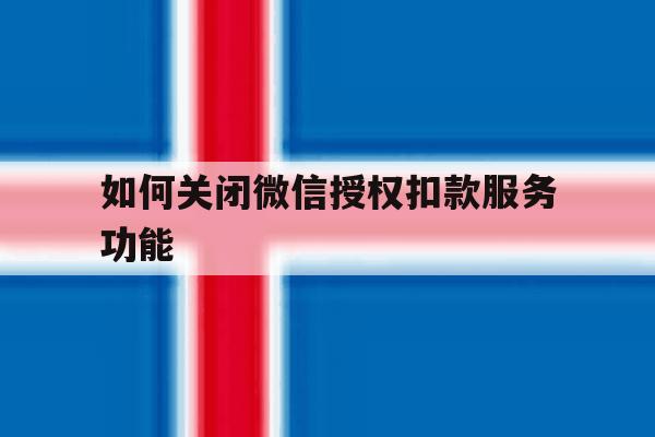 如何关闭微信授权扣款服务功能 如何关闭微信授权扣款服务功能