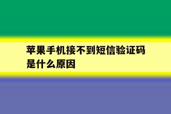 苹果手机接不到短信验证码是什么原因 苹果手机接不到短信验证码是什么原因