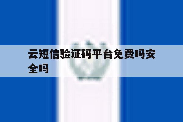 云短信验证码平台免费吗安全吗 云短信验证码平台免费吗安全吗
