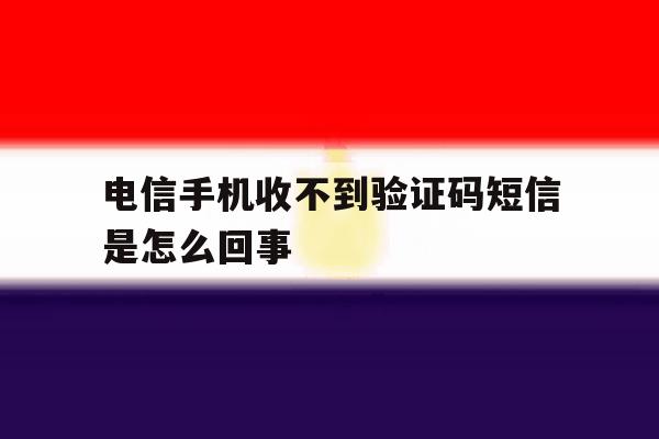电信手机收不到验证码短信是怎么回事 电信手机收不到验证码短信是怎么回事